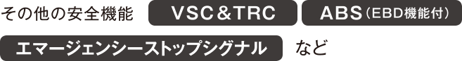 その他の安全機能 VSC&TRC ABS（EBD機能付） エマージェンシーストップシグナルなど